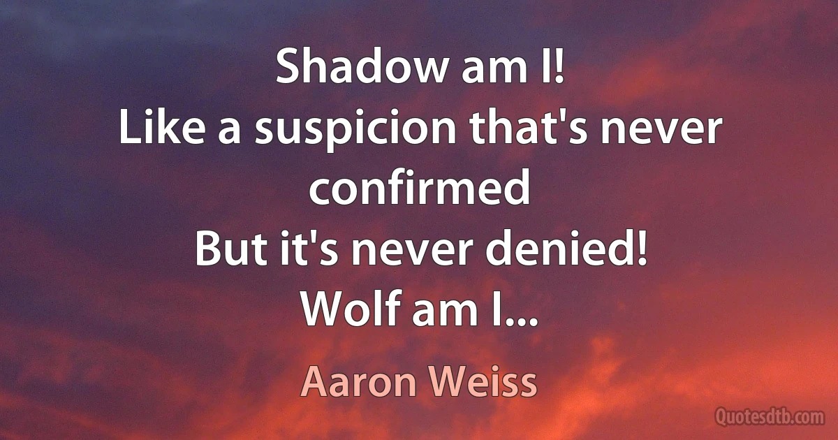 Shadow am I!
Like a suspicion that's never confirmed
But it's never denied!
Wolf am I... (Aaron Weiss)