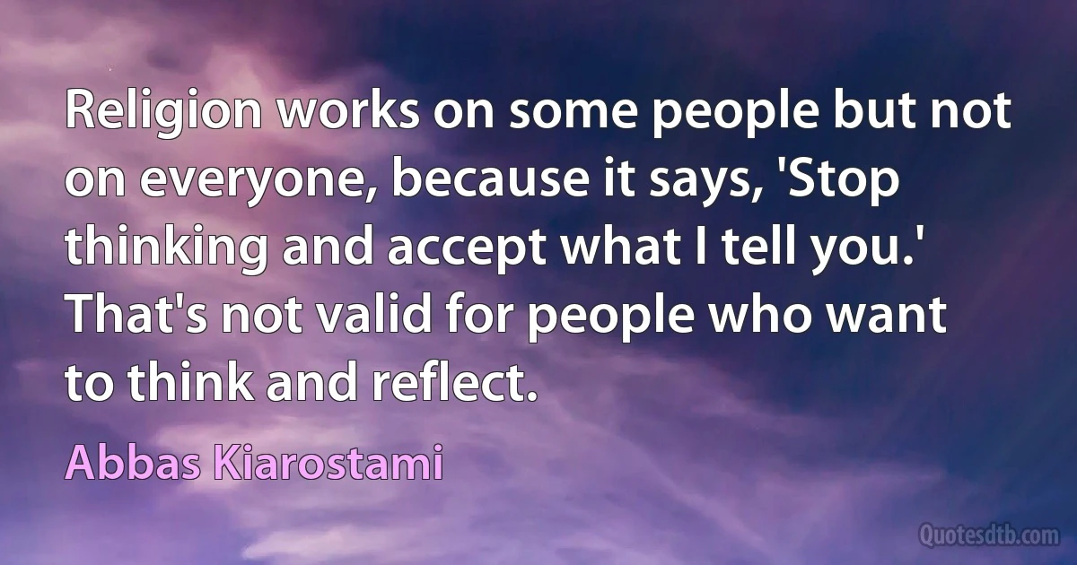 Religion works on some people but not on everyone, because it says, 'Stop thinking and accept what I tell you.' That's not valid for people who want to think and reflect. (Abbas Kiarostami)