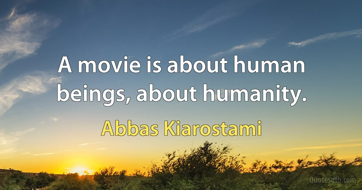 A movie is about human beings, about humanity. (Abbas Kiarostami)