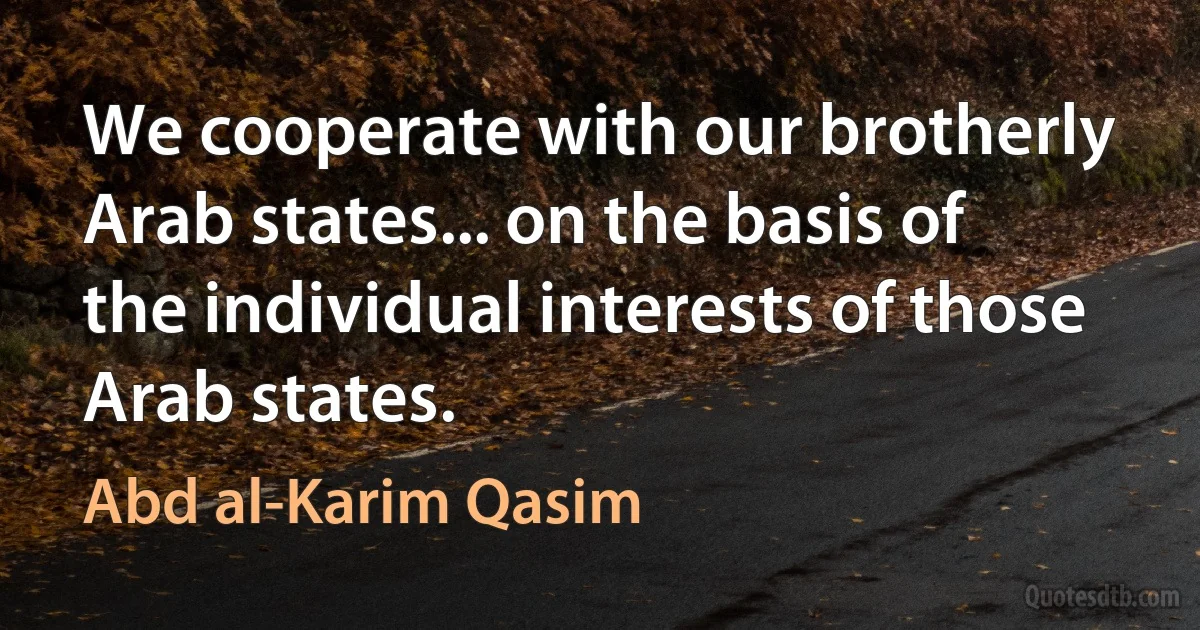 We cooperate with our brotherly Arab states... on the basis of the individual interests of those Arab states. (Abd al-Karim Qasim)