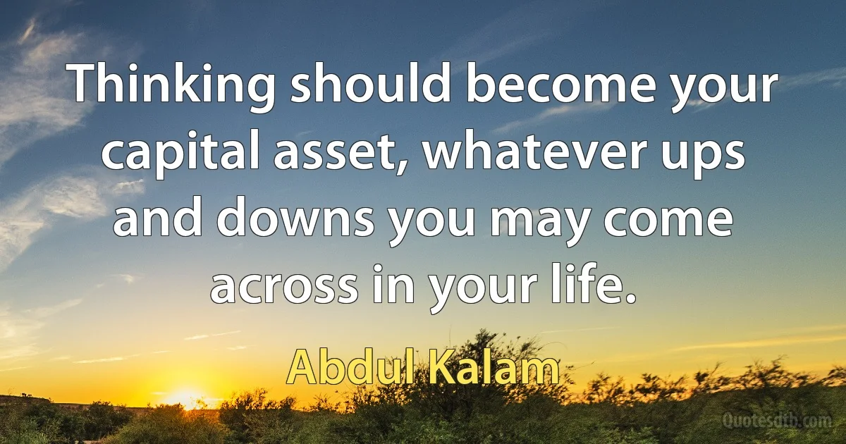 Thinking should become your capital asset, whatever ups and downs you may come across in your life. (Abdul Kalam)