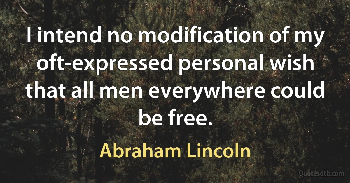 I intend no modification of my oft-expressed personal wish that all men everywhere could be free. (Abraham Lincoln)