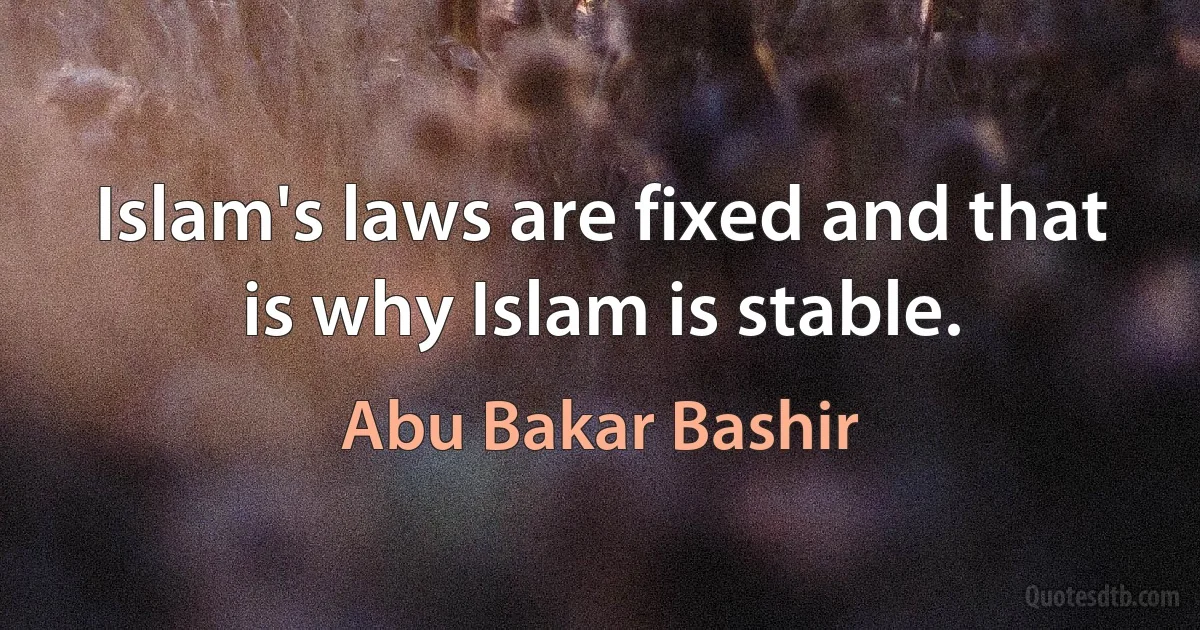 Islam's laws are fixed and that is why Islam is stable. (Abu Bakar Bashir)