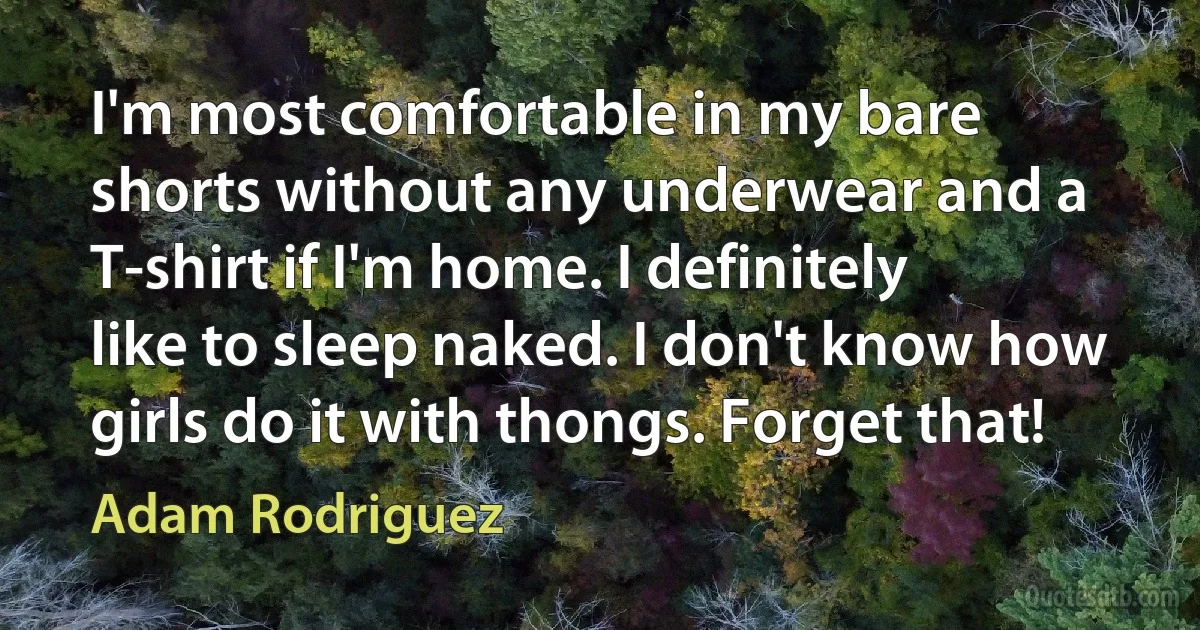 I'm most comfortable in my bare shorts without any underwear and a T-shirt if I'm home. I definitely like to sleep naked. I don't know how girls do it with thongs. Forget that! (Adam Rodriguez)