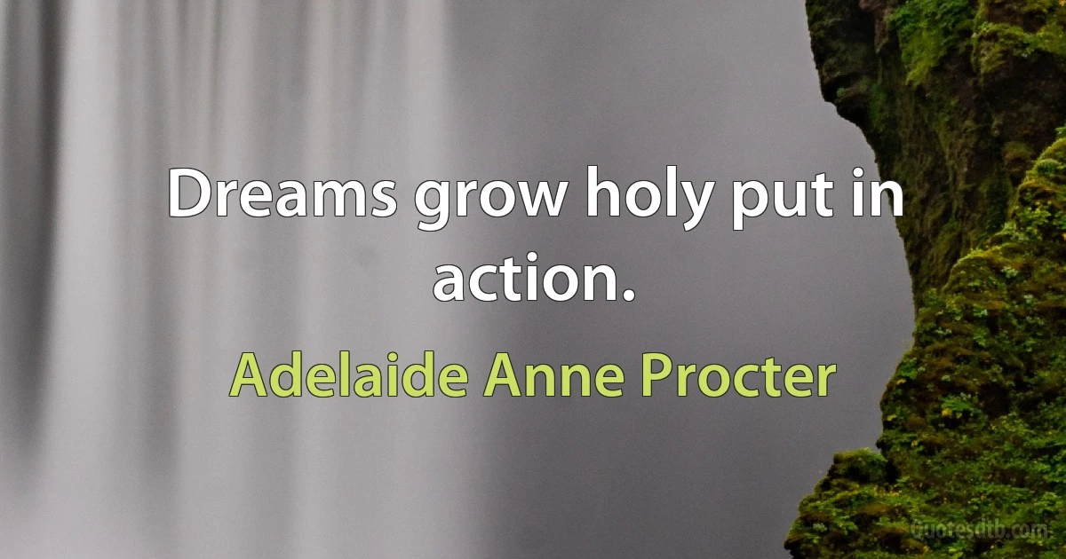 Dreams grow holy put in action. (Adelaide Anne Procter)