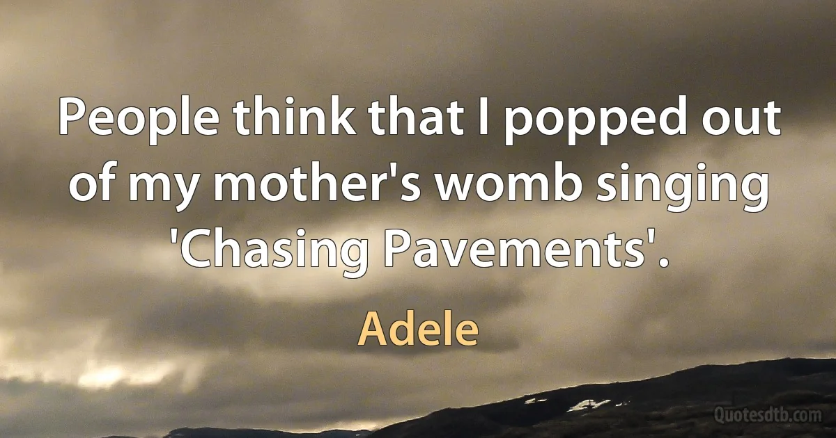 People think that I popped out of my mother's womb singing 'Chasing Pavements'. (Adele)