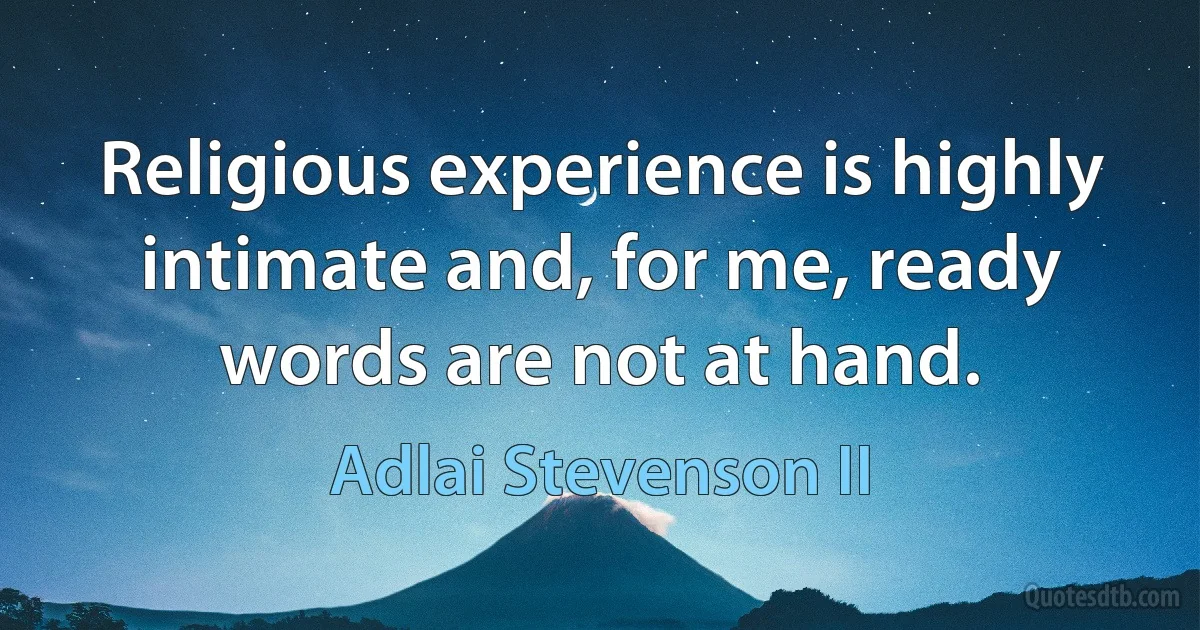 Religious experience is highly intimate and, for me, ready words are not at hand. (Adlai Stevenson II)