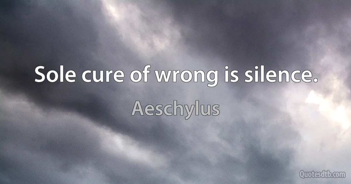 Sole cure of wrong is silence. (Aeschylus)