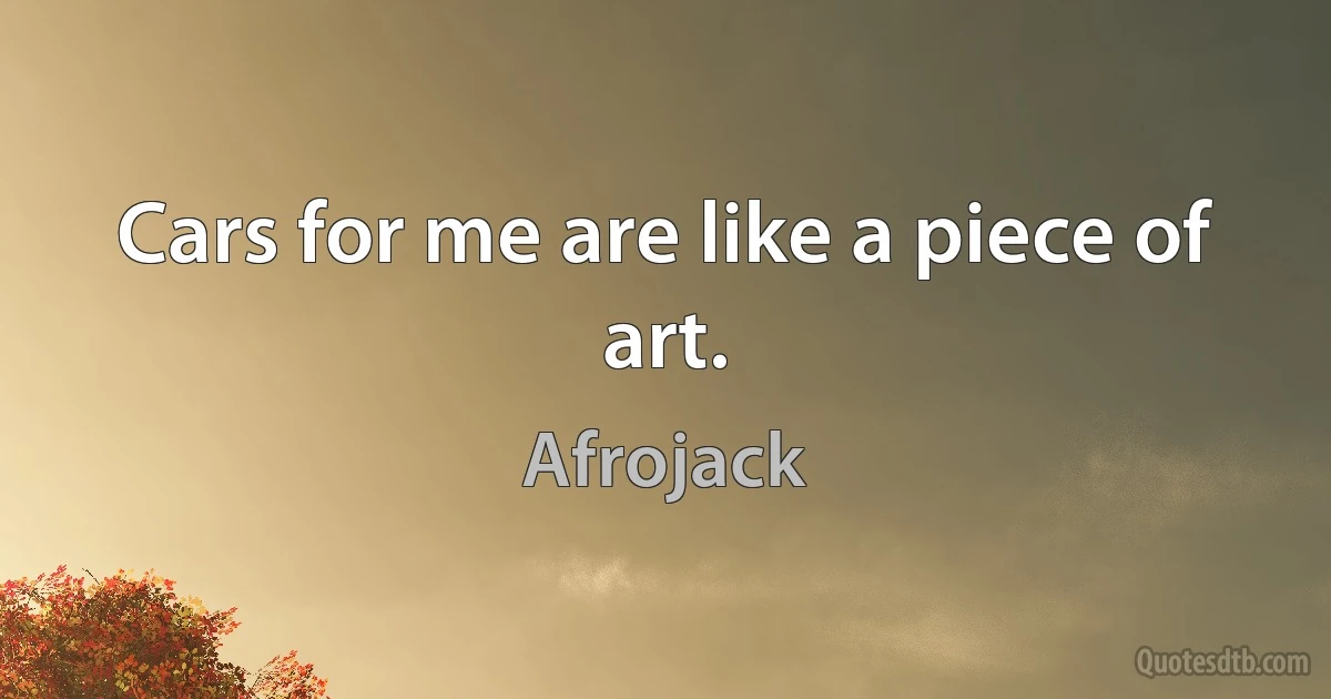 Cars for me are like a piece of art. (Afrojack)