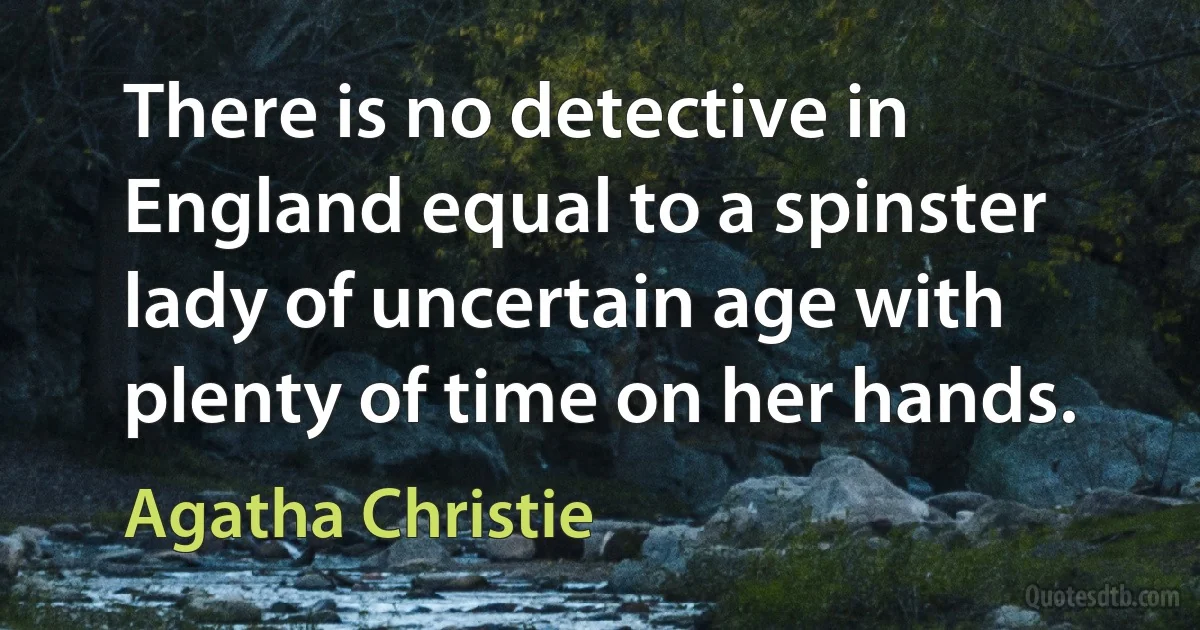 There is no detective in England equal to a spinster lady of uncertain age with plenty of time on her hands. (Agatha Christie)