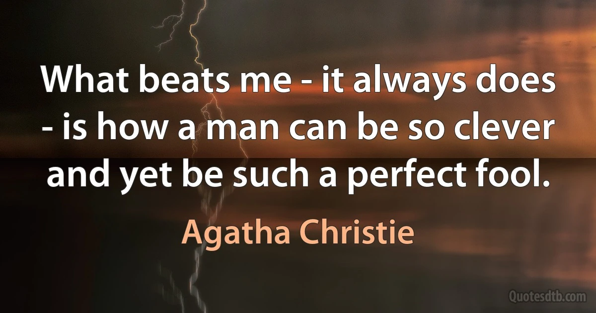 What beats me - it always does - is how a man can be so clever and yet be such a perfect fool. (Agatha Christie)