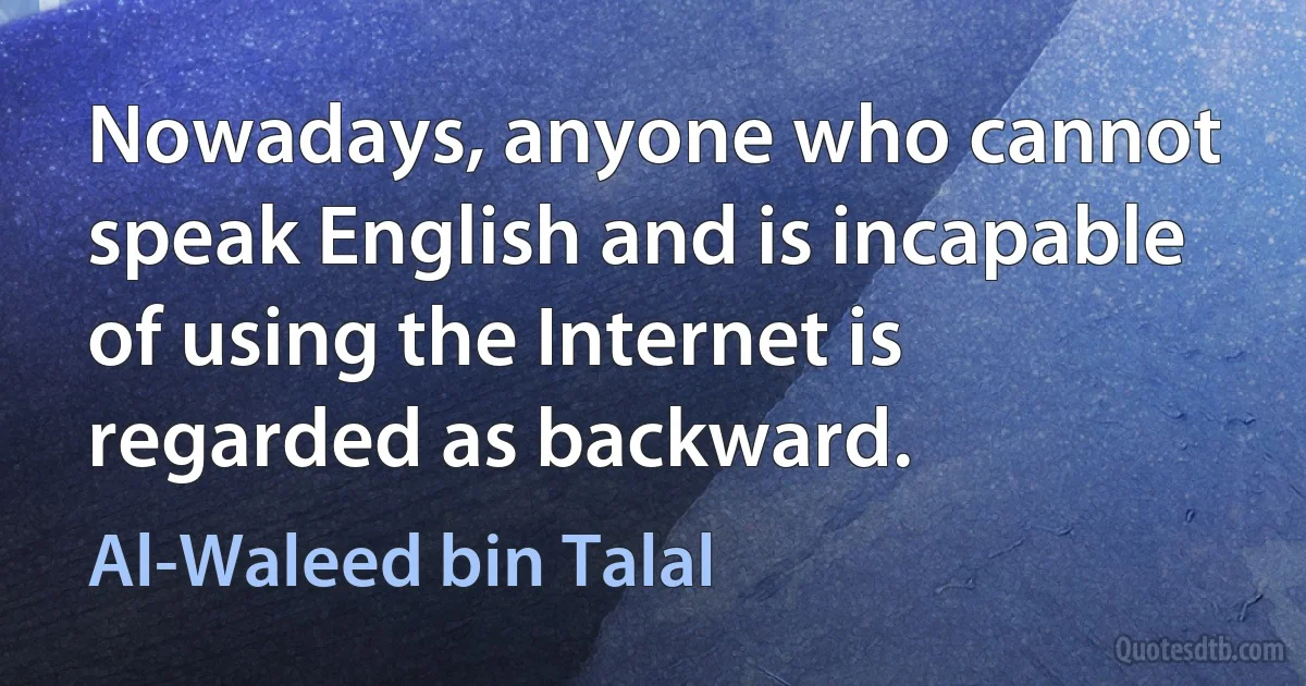 Nowadays, anyone who cannot speak English and is incapable of using the Internet is regarded as backward. (Al-Waleed bin Talal)