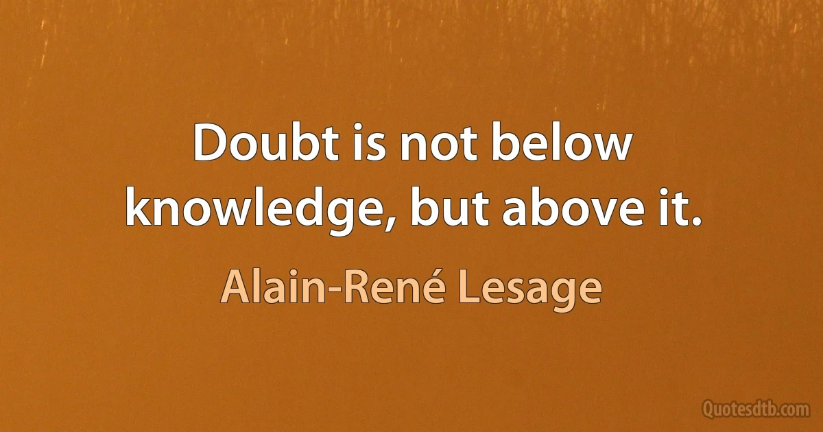 Doubt is not below knowledge, but above it. (Alain-René Lesage)