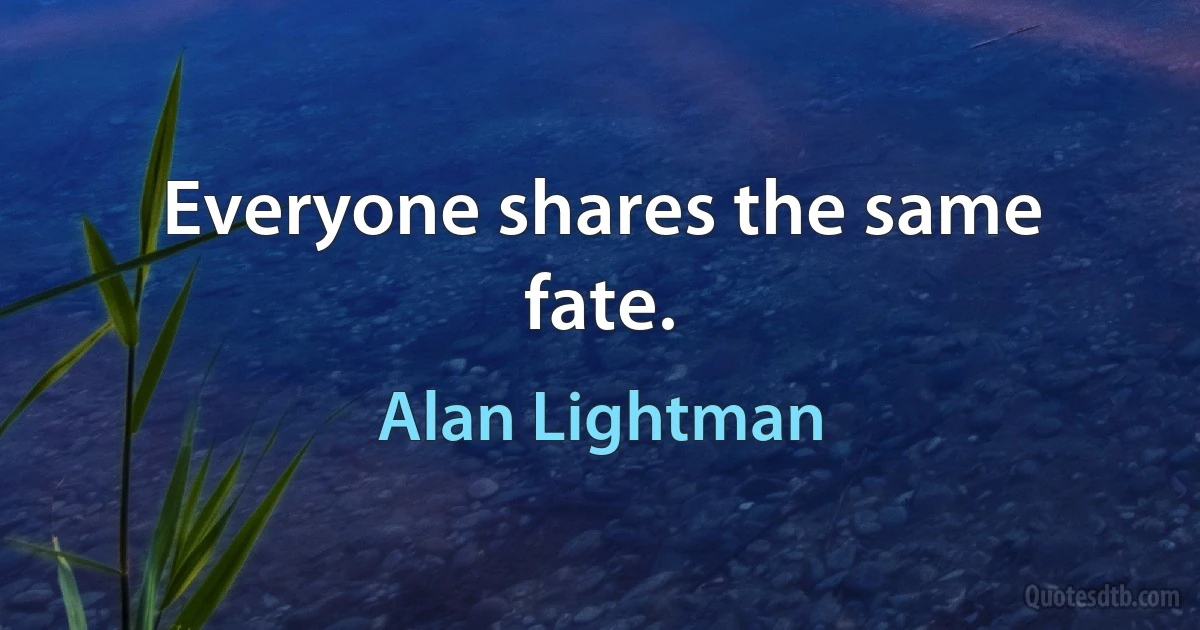 Everyone shares the same fate. (Alan Lightman)