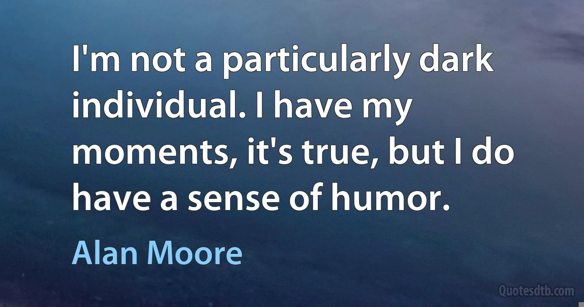 I'm not a particularly dark individual. I have my moments, it's true, but I do have a sense of humor. (Alan Moore)