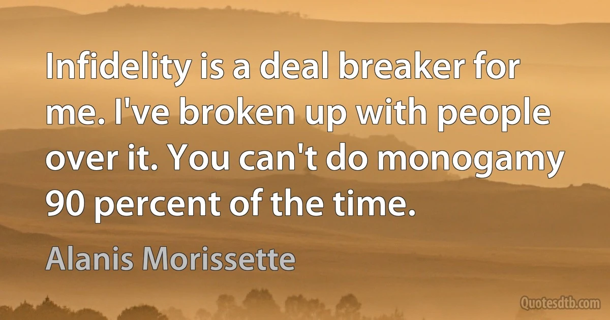 Infidelity is a deal breaker for me. I've broken up with people over it. You can't do monogamy 90 percent of the time. (Alanis Morissette)