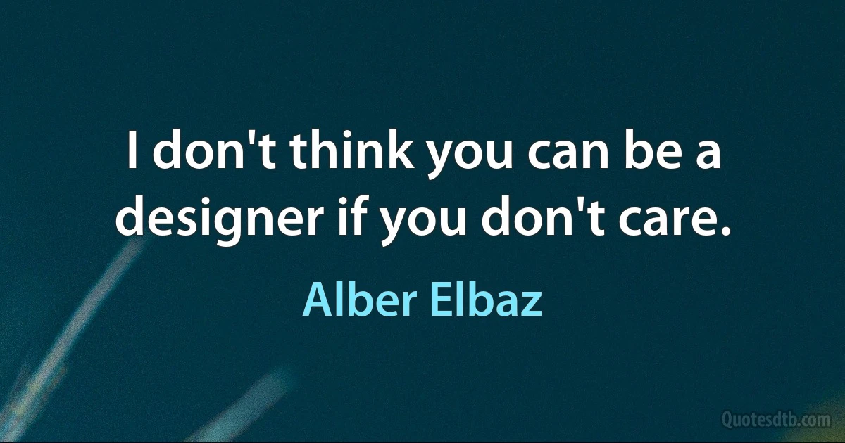 I don't think you can be a designer if you don't care. (Alber Elbaz)