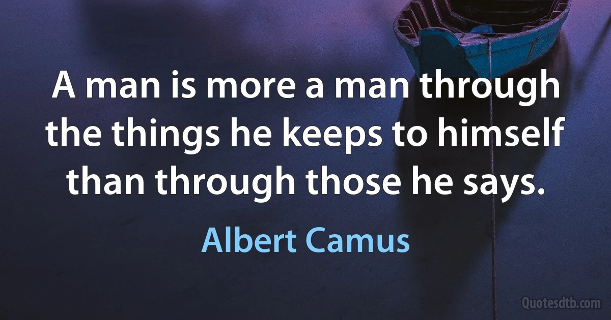 A man is more a man through the things he keeps to himself than through those he says. (Albert Camus)