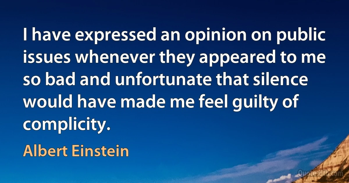 I have expressed an opinion on public issues whenever they appeared to me so bad and unfortunate that silence would have made me feel guilty of complicity. (Albert Einstein)