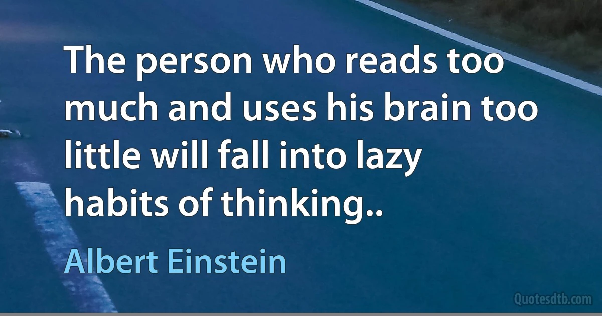 The person who reads too much and uses his brain too little will fall into lazy habits of thinking.. (Albert Einstein)