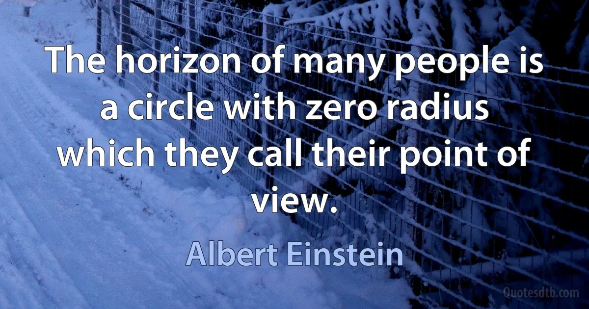 The horizon of many people is a circle with zero radius which they call their point of view. (Albert Einstein)