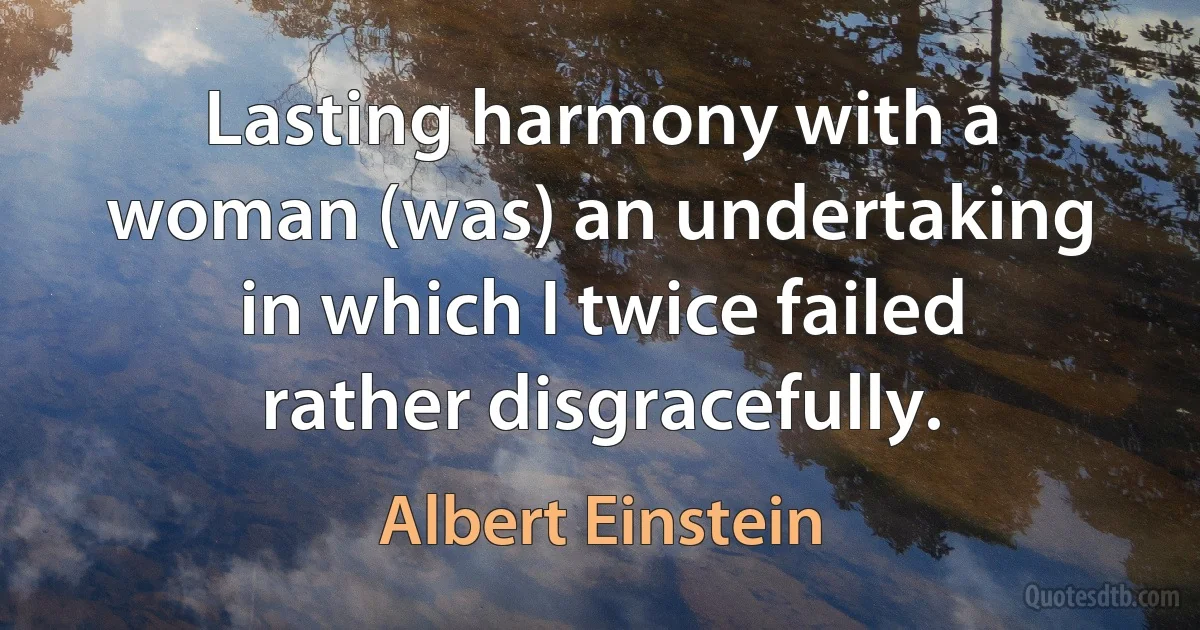 Lasting harmony with a woman (was) an undertaking in which I twice failed rather disgracefully. (Albert Einstein)