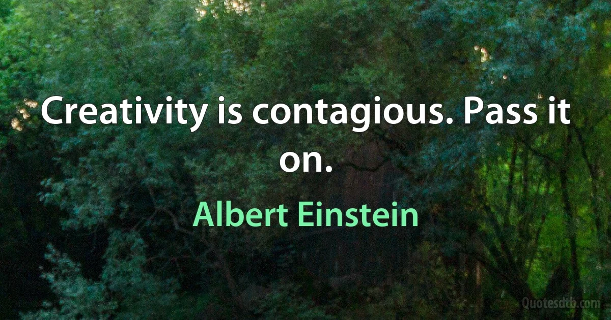 Creativity is contagious. Pass it on. (Albert Einstein)