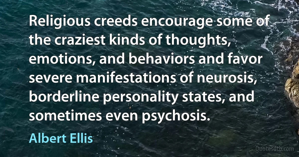 Religious creeds encourage some of the craziest kinds of thoughts, emotions, and behaviors and favor severe manifestations of neurosis, borderline personality states, and sometimes even psychosis. (Albert Ellis)