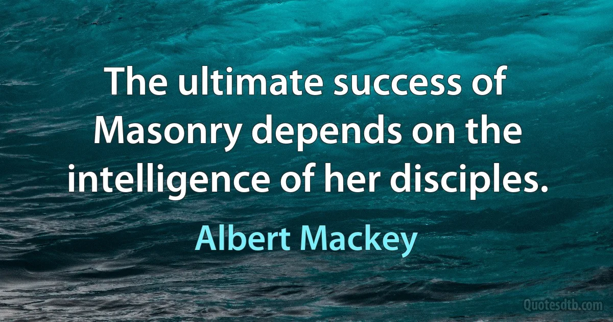 The ultimate success of Masonry depends on the intelligence of her disciples. (Albert Mackey)