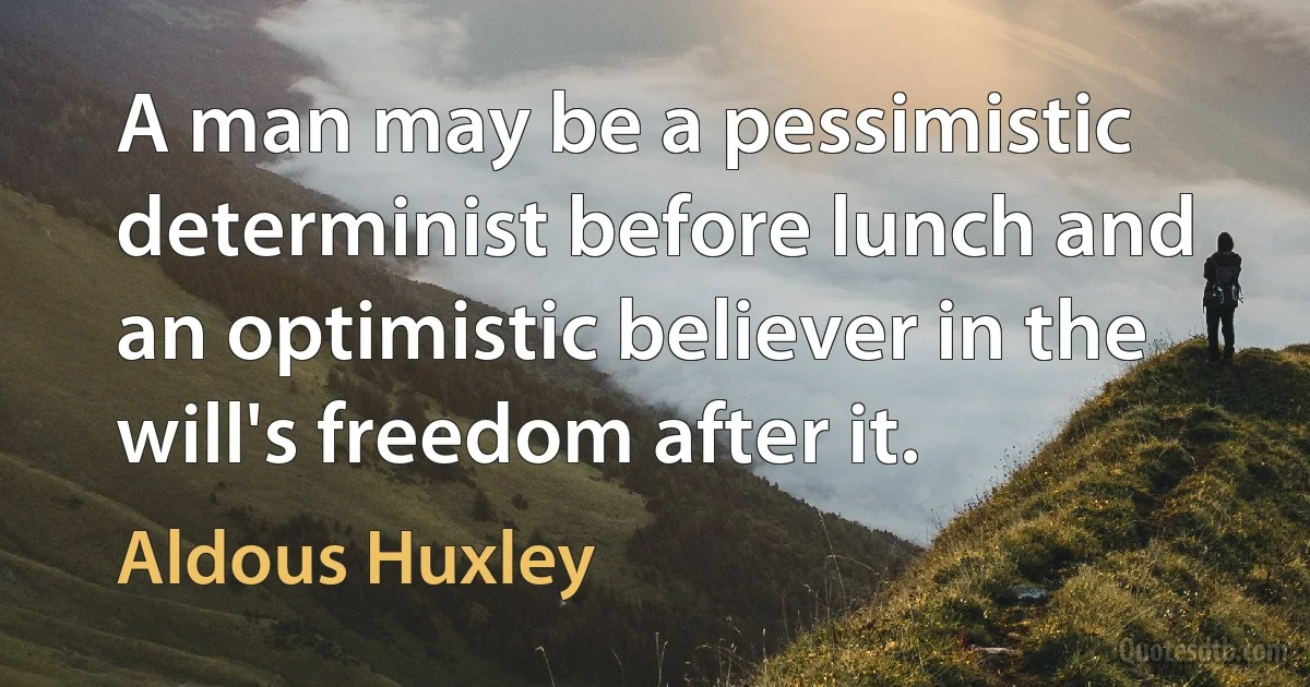 A man may be a pessimistic determinist before lunch and an optimistic believer in the will's freedom after it. (Aldous Huxley)