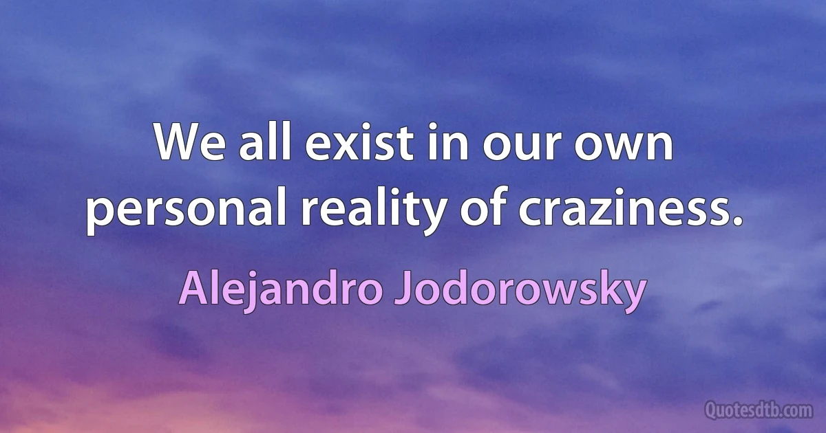 We all exist in our own personal reality of craziness. (Alejandro Jodorowsky)