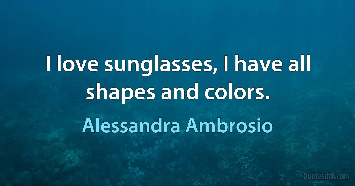 I love sunglasses, I have all shapes and colors. (Alessandra Ambrosio)