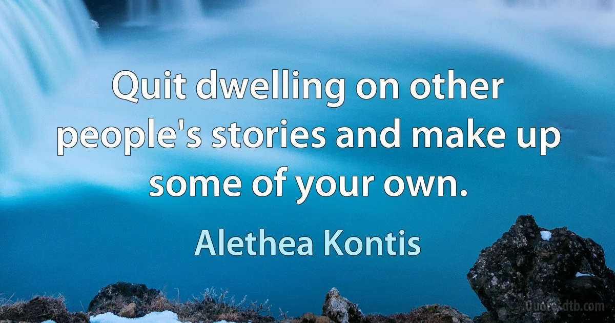 Quit dwelling on other people's stories and make up some of your own. (Alethea Kontis)