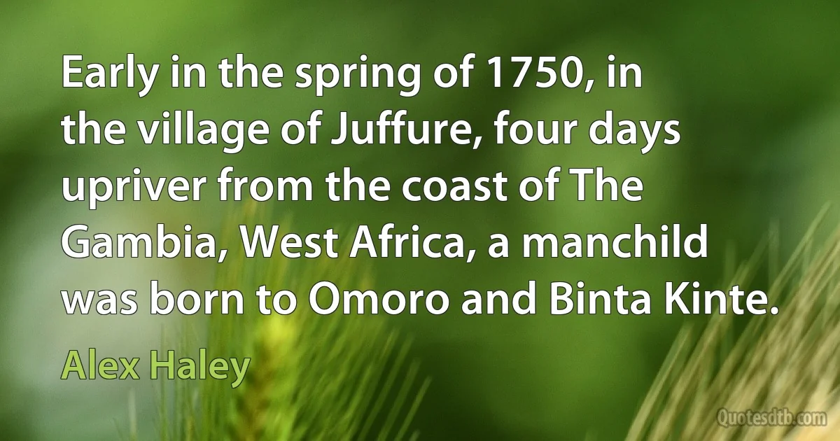 Early in the spring of 1750, in the village of Juffure, four days upriver from the coast of The Gambia, West Africa, a manchild was born to Omoro and Binta Kinte. (Alex Haley)