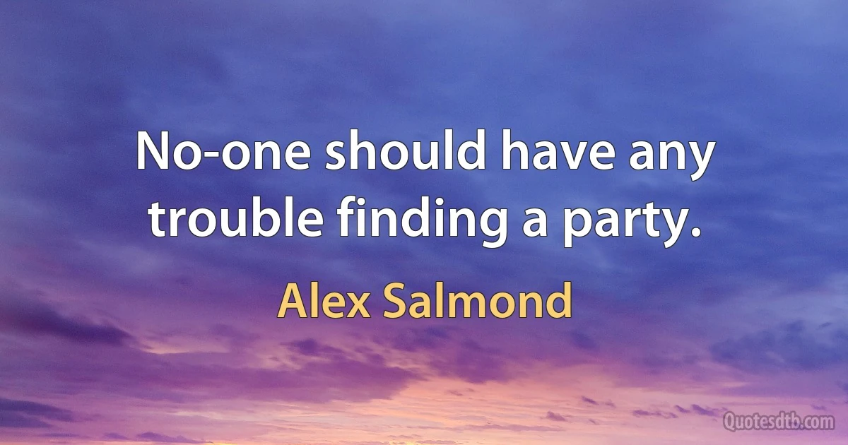 No-one should have any trouble finding a party. (Alex Salmond)