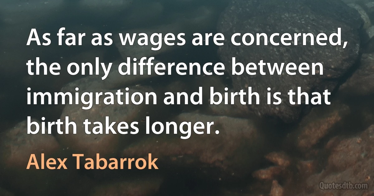 As far as wages are concerned, the only difference between immigration and birth is that birth takes longer. (Alex Tabarrok)