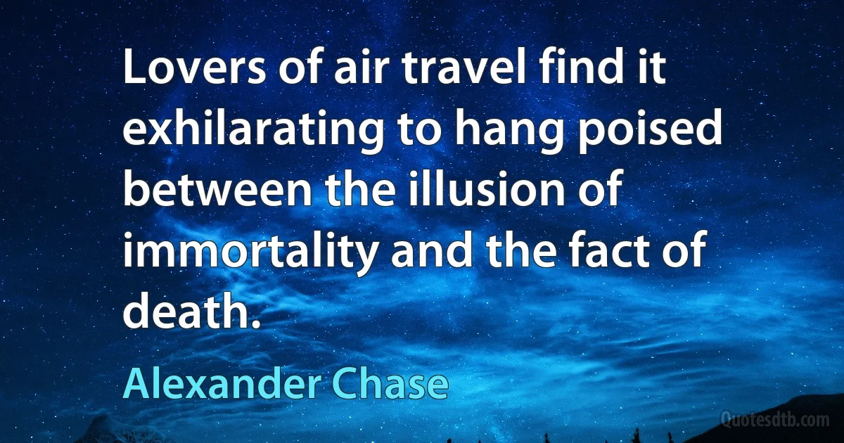 Lovers of air travel find it exhilarating to hang poised between the illusion of immortality and the fact of death. (Alexander Chase)