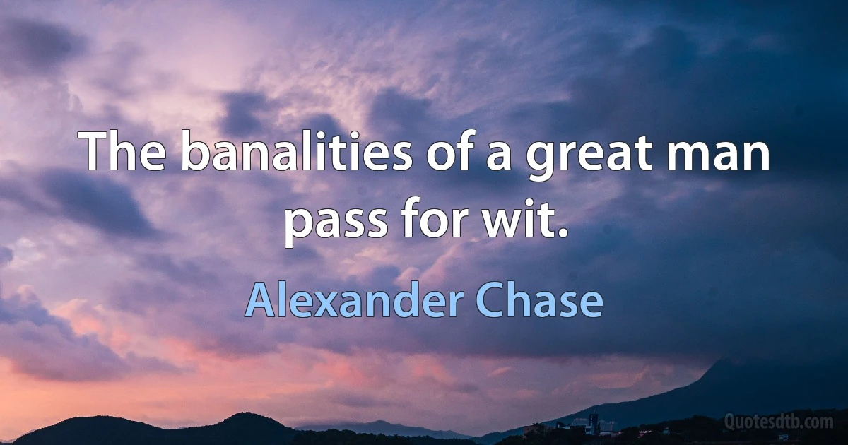 The banalities of a great man pass for wit. (Alexander Chase)