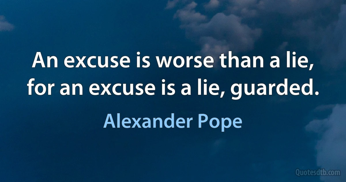 An excuse is worse than a lie, for an excuse is a lie, guarded. (Alexander Pope)