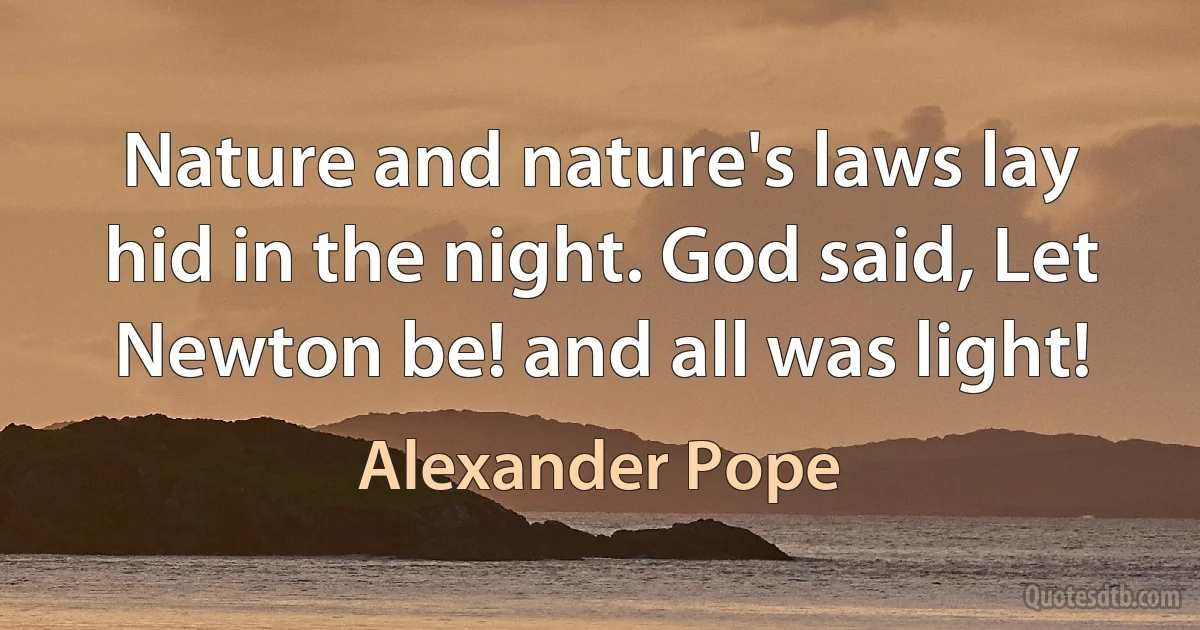 Nature and nature's laws lay hid in the night. God said, Let Newton be! and all was light! (Alexander Pope)