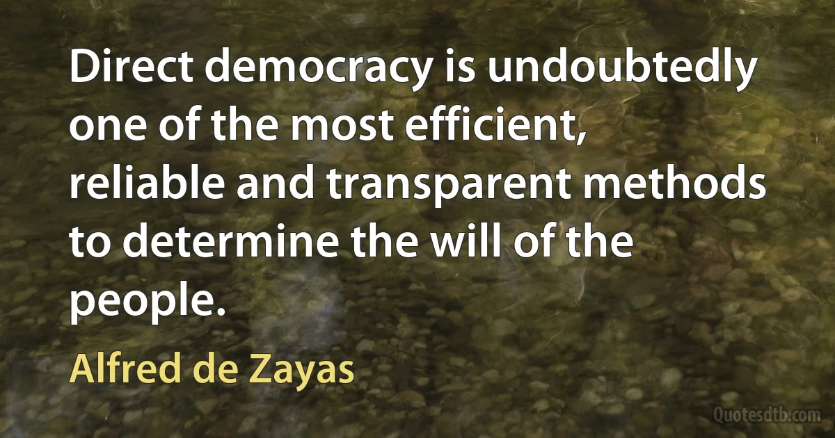 Direct democracy is undoubtedly one of the most efficient, reliable and transparent methods to determine the will of the people. (Alfred de Zayas)