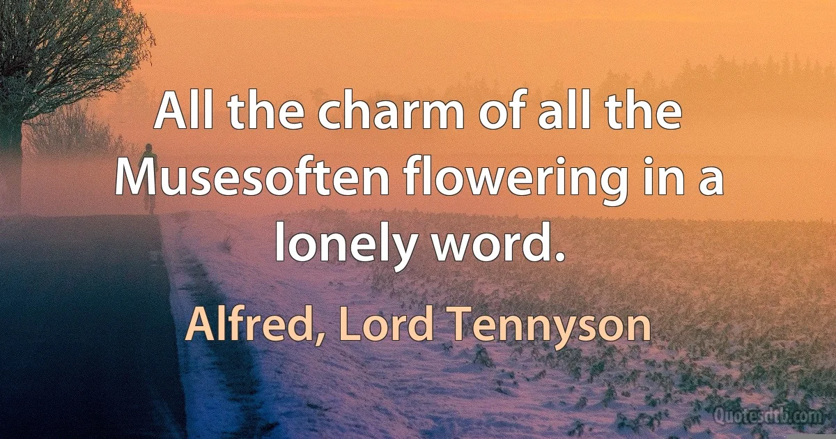 All the charm of all the Musesoften flowering in a lonely word. (Alfred, Lord Tennyson)