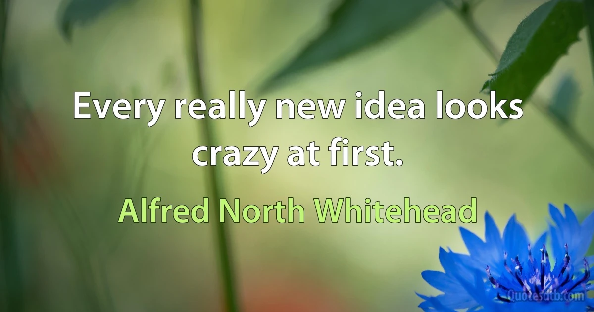 Every really new idea looks crazy at first. (Alfred North Whitehead)