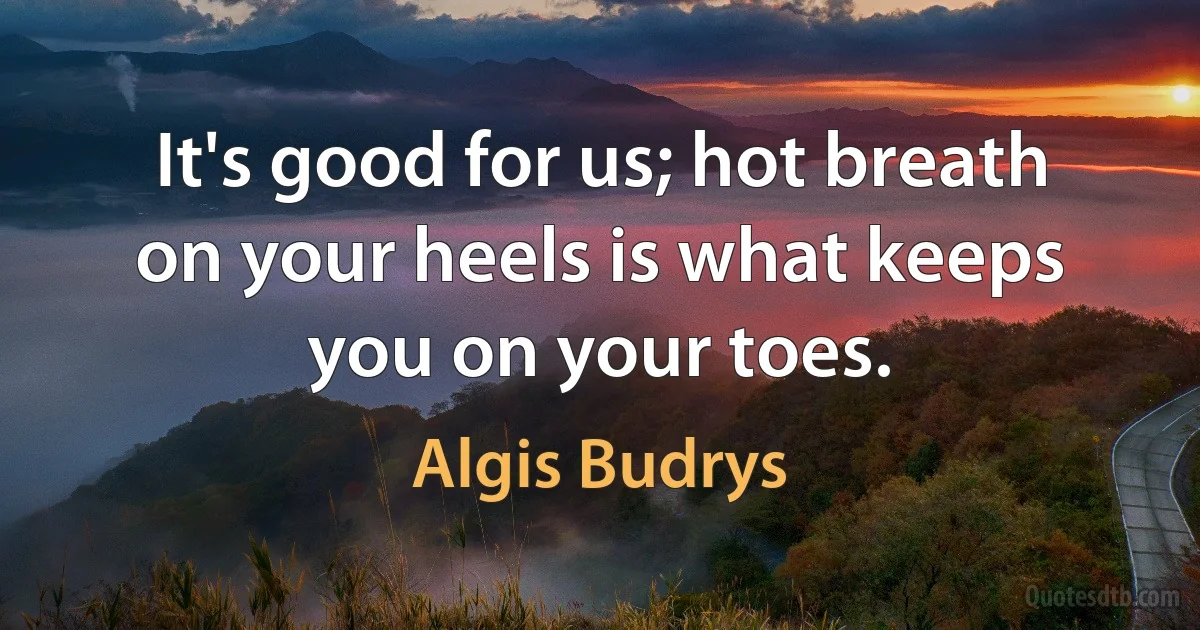 It's good for us; hot breath on your heels is what keeps you on your toes. (Algis Budrys)