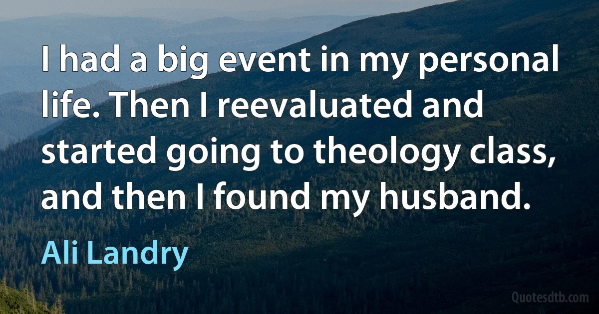 I had a big event in my personal life. Then I reevaluated and started going to theology class, and then I found my husband. (Ali Landry)