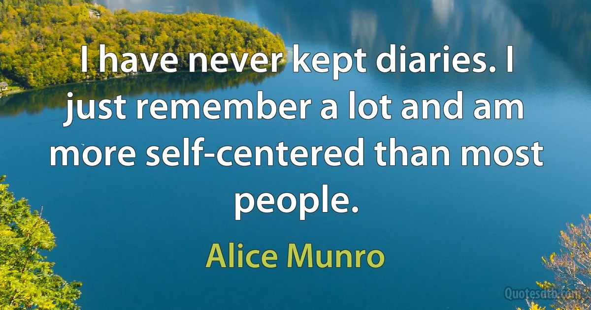 I have never kept diaries. I just remember a lot and am more self-centered than most people. (Alice Munro)