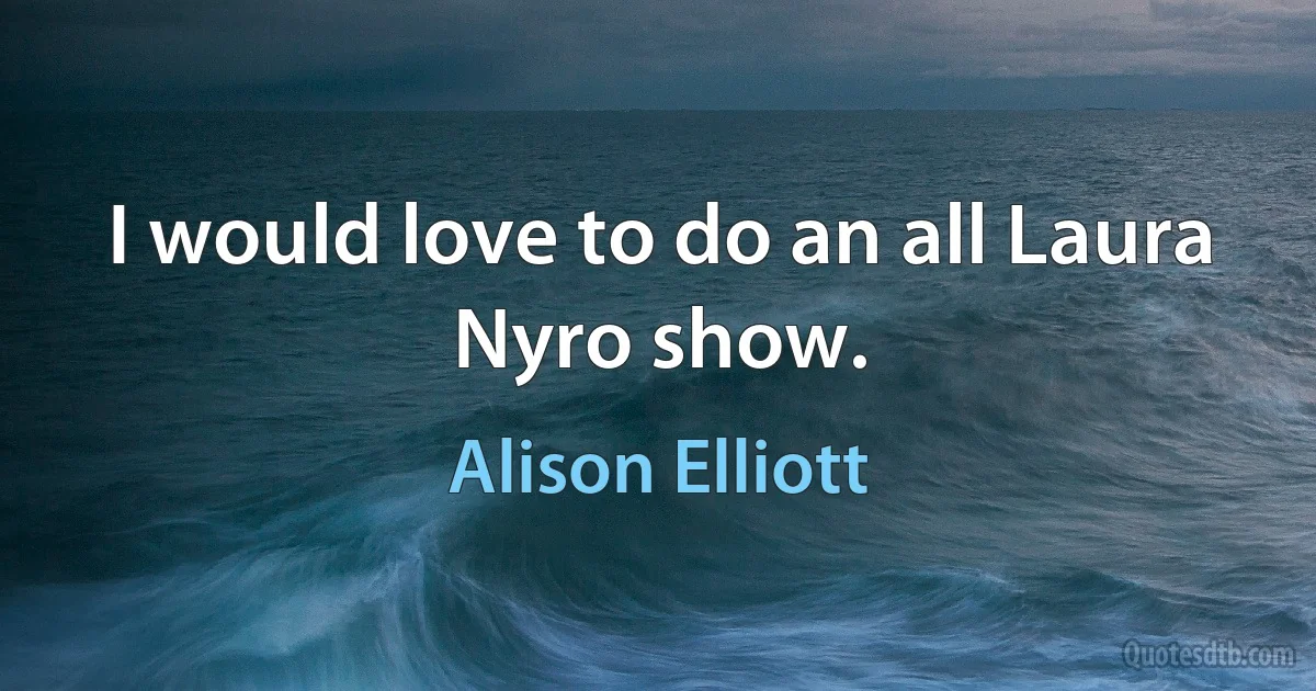 I would love to do an all Laura Nyro show. (Alison Elliott)