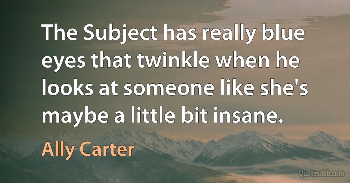 The Subject has really blue eyes that twinkle when he looks at someone like she's maybe a little bit insane. (Ally Carter)