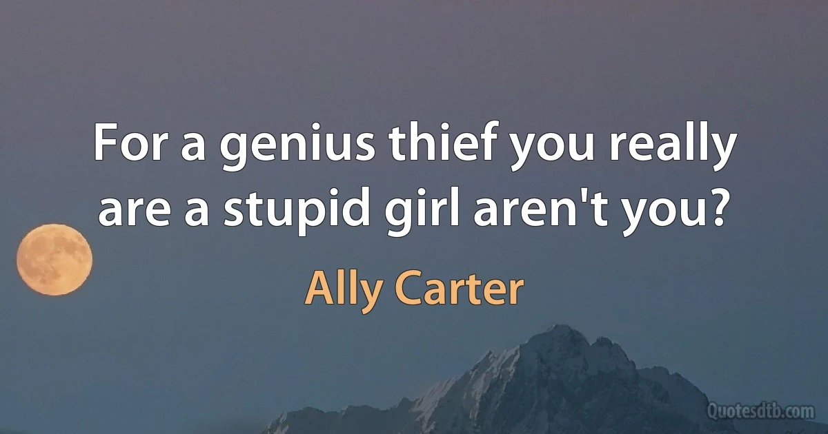 For a genius thief you really are a stupid girl aren't you? (Ally Carter)