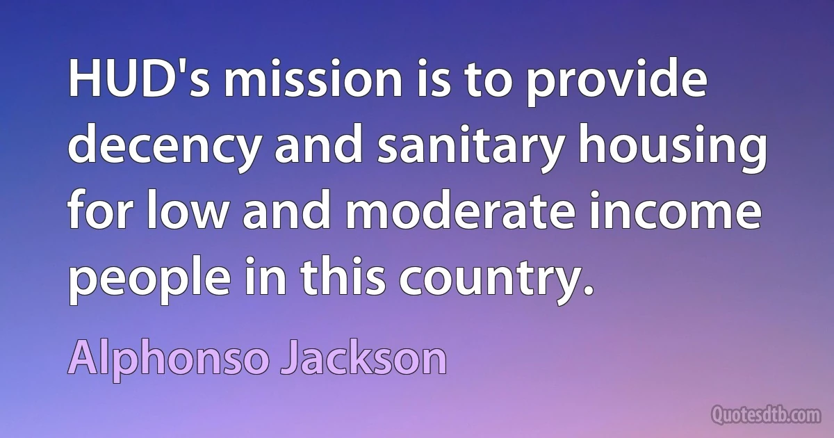 HUD's mission is to provide decency and sanitary housing for low and moderate income people in this country. (Alphonso Jackson)